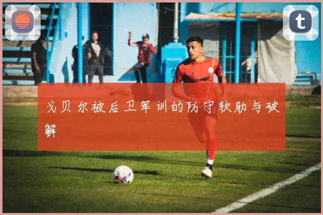 戈贝尔被后卫军训的防守软肋与破解