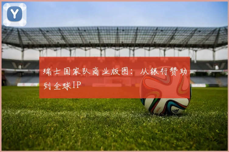 瑞士国家队商业版图：从银行赞助到全球IP