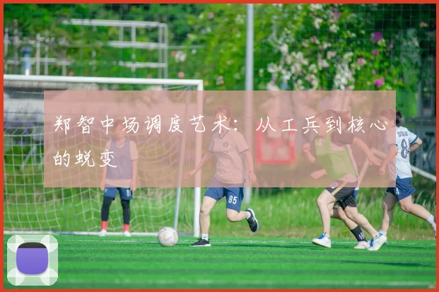 郑智中场调度艺术：从工兵到核心的蜕变