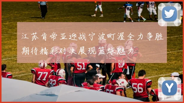 江苏肯帝亚迎战宁波町渥全力争胜期待精彩对决展现篮球魅力
