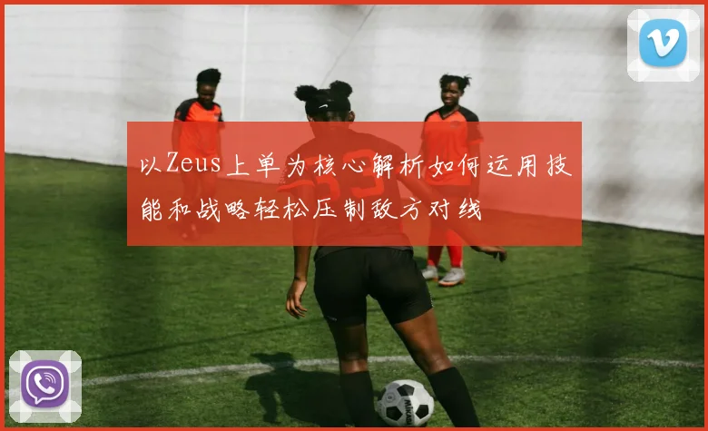 以Zeus上单为核心解析如何运用技能和战略轻松压制敌方对线