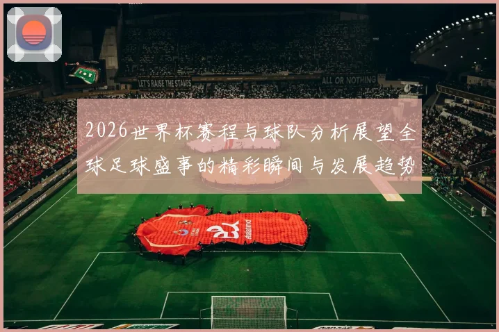 2026世界杯赛程与球队分析展望全球足球盛事的精彩瞬间与发展趋势