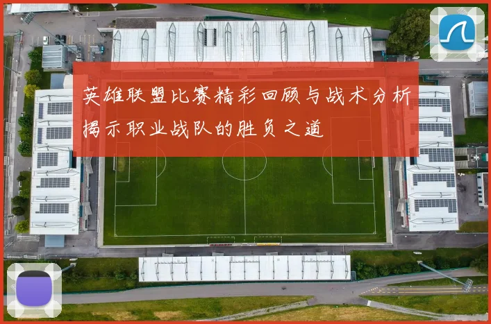 英雄联盟比赛精彩回顾与战术分析揭示职业战队的胜负之道