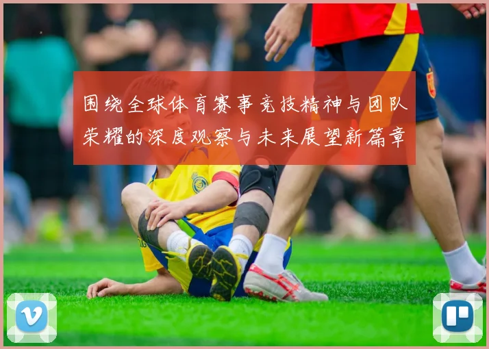 围绕全球体育赛事竞技精神与团队荣耀的深度观察与未来展望新篇章