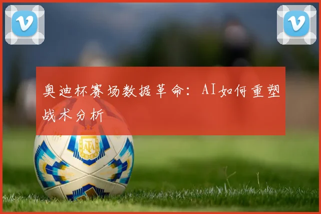 奥迪杯赛场数据革命：AI如何重塑战术分析