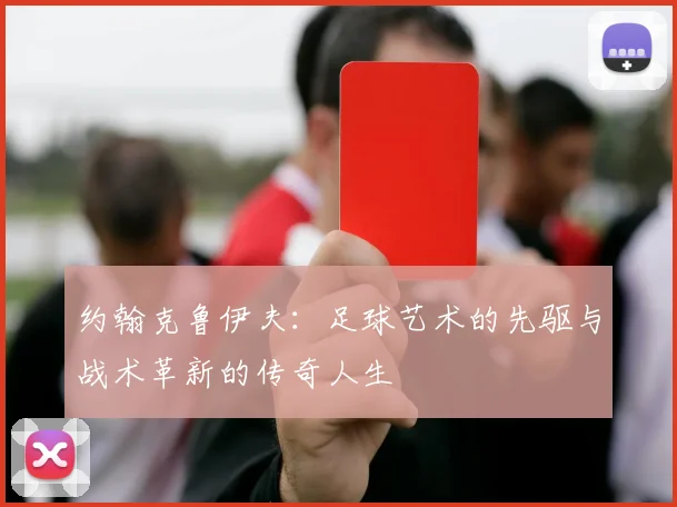 约翰克鲁伊夫：足球艺术的先驱与战术革新的传奇人生