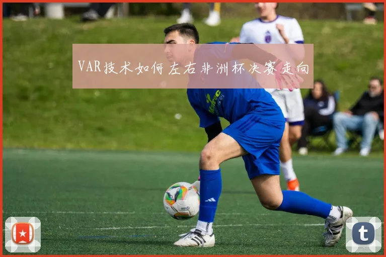 VAR技术如何左右非洲杯决赛走向