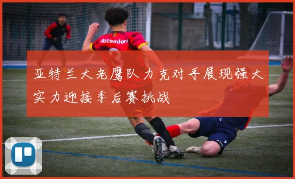 亚特兰大老鹰队力克对手展现强大实力迎接季后赛挑战