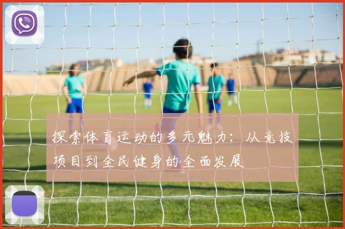 探索体育运动的多元魅力：从竞技项目到全民健身的全面发展