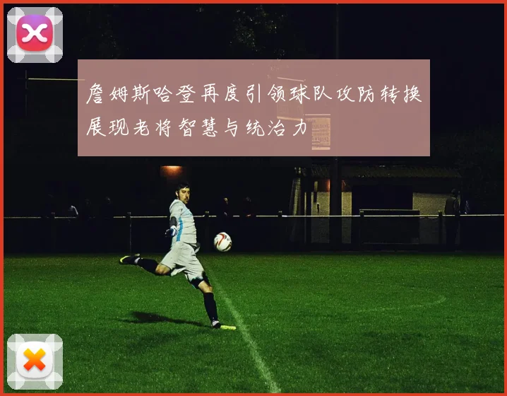 詹姆斯哈登再度引领球队攻防转换展现老将智慧与统治力