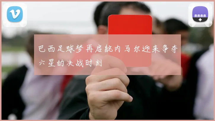 巴西足球梦再启航内马尔迎来争夺六星的决战时刻