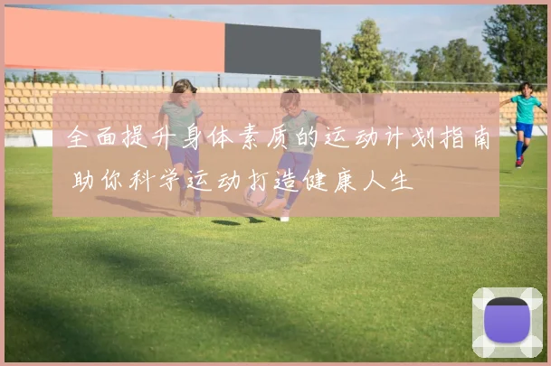 全面提升身体素质的运动计划指南 助你科学运动打造健康人生