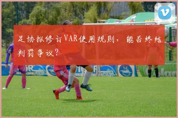 足协拟修订VAR使用规则，能否终结判罚争议？
