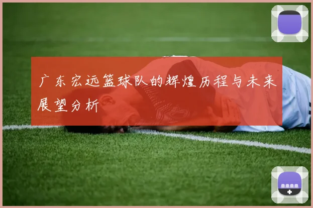 广东宏远篮球队的辉煌历程与未来展望分析