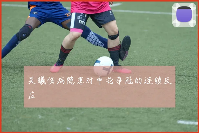 吴曦伤病隐患对申花争冠的连锁反应