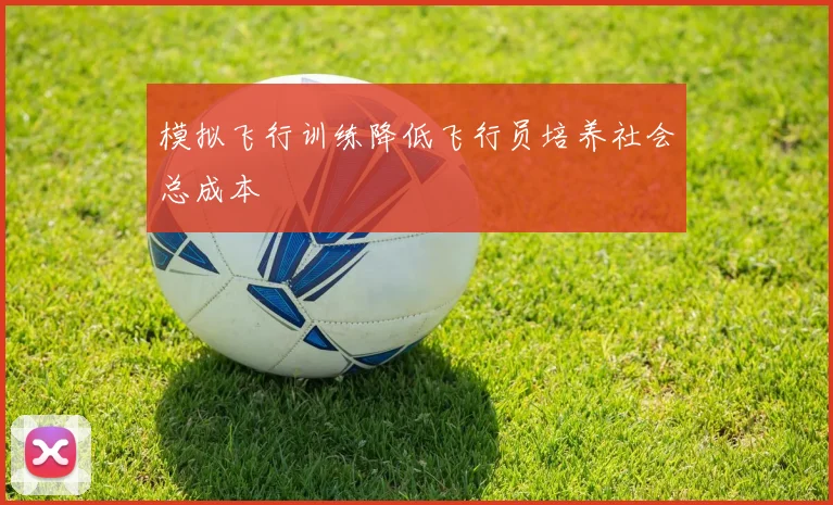模拟飞行训练降低飞行员培养社会总成本
