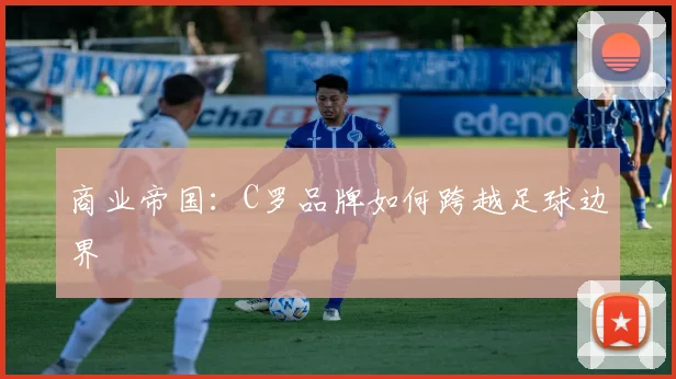 商业帝国：C罗品牌如何跨越足球边界