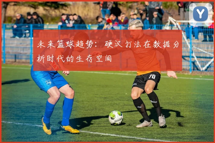 未来篮球趋势：硬汉打法在数据分析时代的生存空间