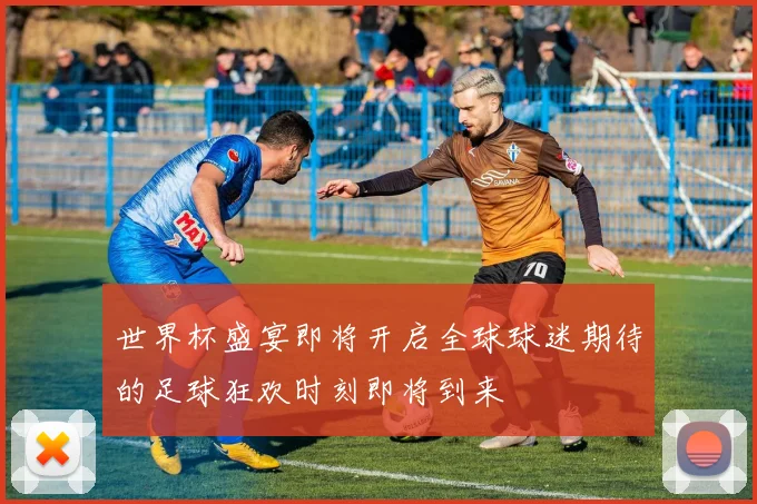 世界杯盛宴即将开启全球球迷期待的足球狂欢时刻即将到来