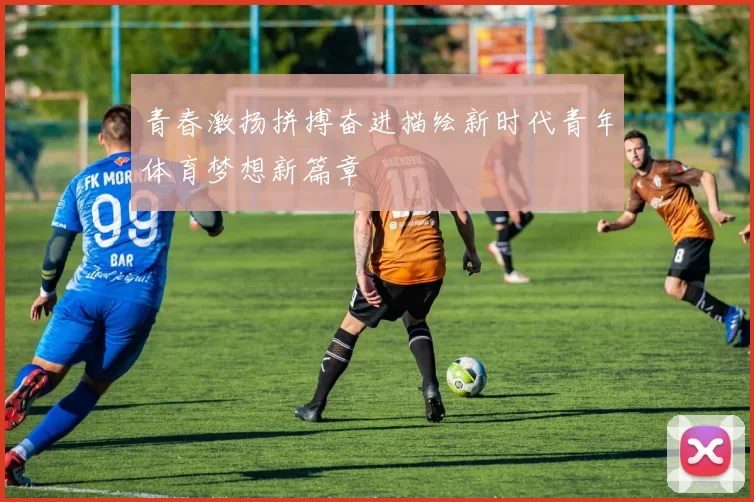 青春激扬拼搏奋进描绘新时代青年体育梦想新篇章