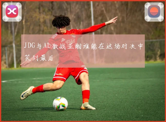 JDG与AL激战正酣谁能在这场对决中笑到最后