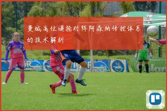曼城高位逼抢对阵阿森纳传控体系的技术解析