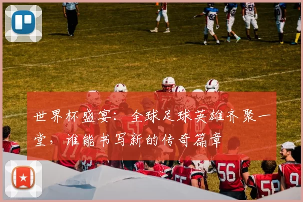 世界杯盛宴：全球足球英雄齐聚一堂，谁能书写新的传奇篇章