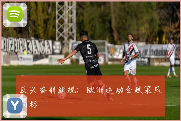 反兴奋剂新规：欧洲运动会政策风向标
