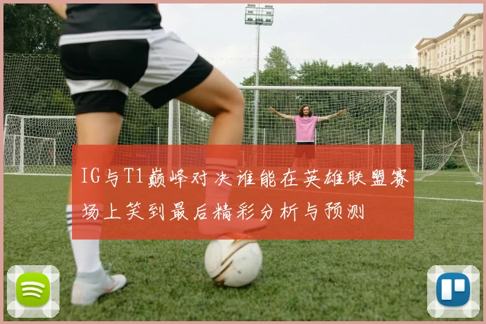 IG与T1巅峰对决谁能在英雄联盟赛场上笑到最后精彩分析与预测