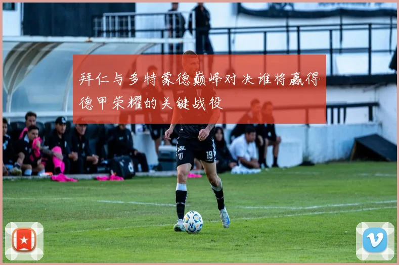 拜仁与多特蒙德巅峰对决谁将赢得德甲荣耀的关键战役