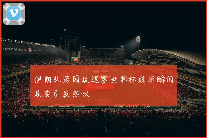 伊朗队若因故退赛世界杯赔率瞬间剧变引发热议