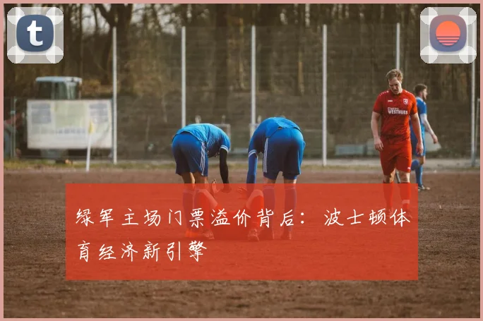 绿军主场门票溢价背后：波士顿体育经济新引擎